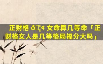 正财格 🦢 女命算几等命「正财格女人是几等格局福分大吗」